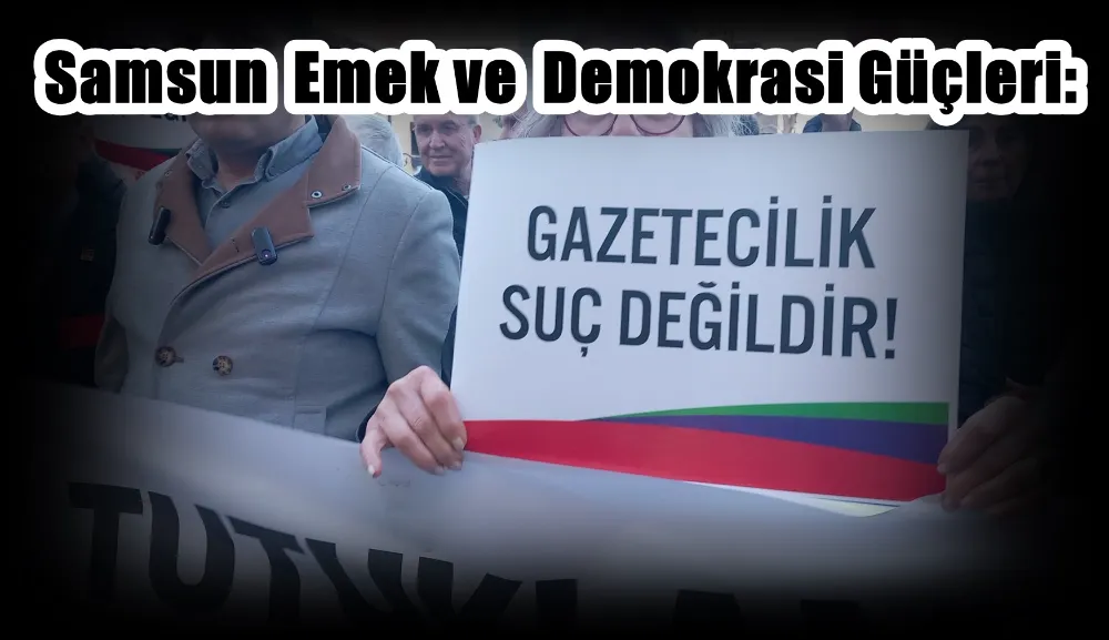 Samsun Emek ve Demokrasi Güçleri: “Onlar sadece gazeteci değil; halkın haber alma hakkıdır, hakikattir, ifade özgürlüğüdür!”