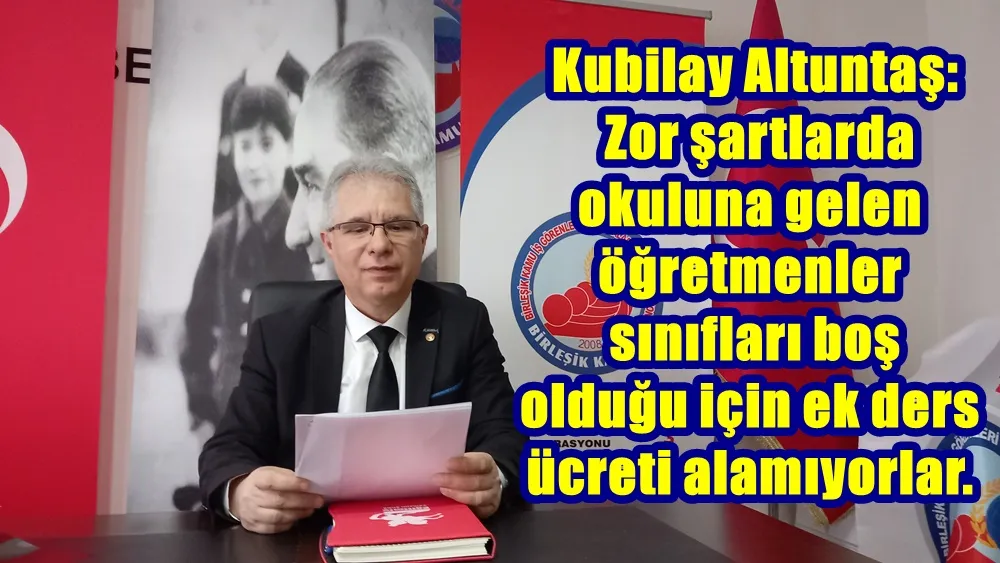    Kubilay Altuntaş; Zor şartlarda kuluna gelen öğretmenler sınıfları boş olduğu için ek ders ücreti alamıyorlar.