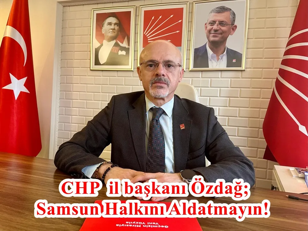 CHP’li Samsun il başkanı Mehmet Özdağ; “AKP iktidarına sesleniyoruz. Samsun halkını aldatmayın.