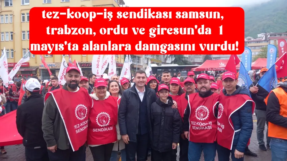 Tez-Koop-İş Sendikası Samsun Şube; kitlesel katılımla 1 Mayıs Alanından (Trabzon, Giresun, Ordu, Samsun) haykırdı;