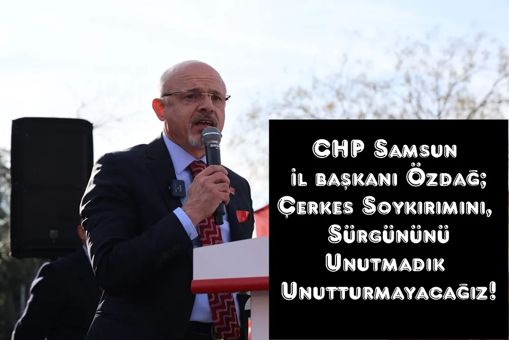 CHP Samsun il başkanı Özdağ; Çerkes Soykırımı ve Sürgününü Unutmadık Unutturmayacağız!