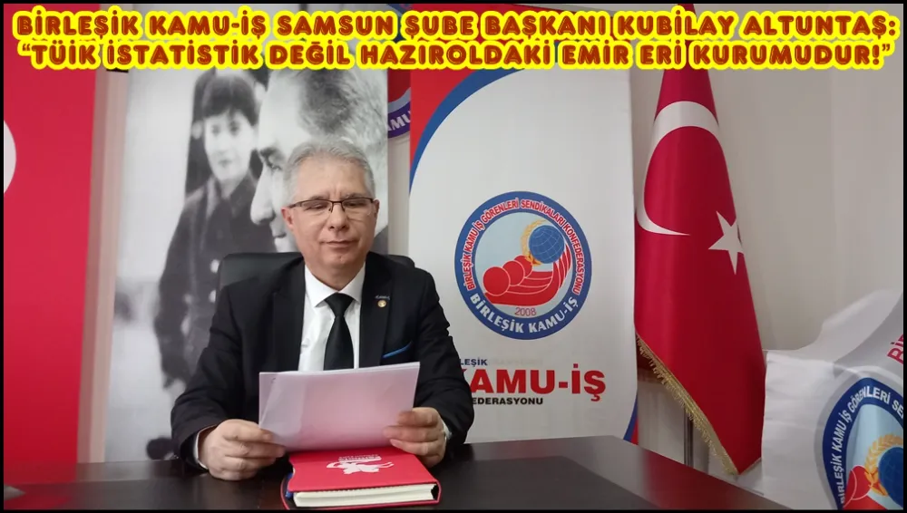 BİRLEŞİK KAMU-İŞ SAMSUN ŞUBE BAŞKANI KUBİLAY ALTUNTAŞ: “TÜİK İSTATİSTİK DEĞİL HAZIROLDAKİ EMİR ERİ KURUMUDUR!”
