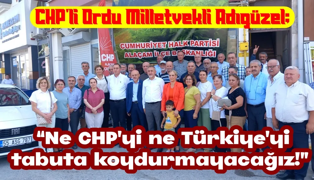 CHP’li Ordu Milletvekilli Adıgüzel; “Siz tatil yapın ama biz sahaya çıkacağız”